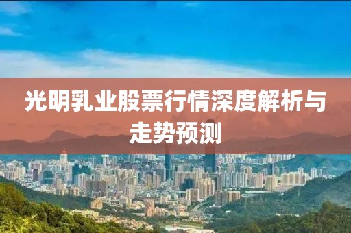 光明乳业股票行情深度解析与走势预测