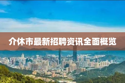 介休市最新招聘资讯全面概览
