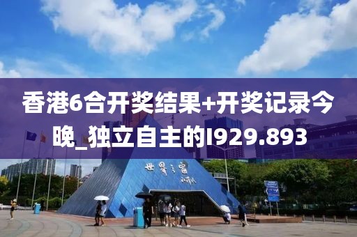 香港6合开奖结果+开奖记录今晚_独立自主的I929.893