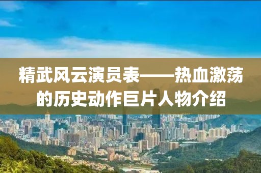 精武风云演员表——热血激荡的历史动作巨片人物介绍