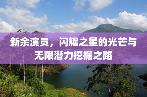 新余演员，闪耀之星的光芒与无限潜力挖掘之路