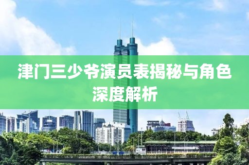 津门三少爷演员表揭秘与角色深度解析