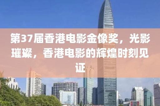 第37届香港电影金像奖，光影璀璨，香港电影的辉煌时刻见证