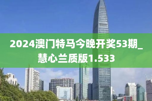 2024澳门特马今晚开奖53期_慧心兰质版1.533