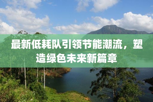 最新低耗队引领节能潮流，塑造绿色未来新篇章