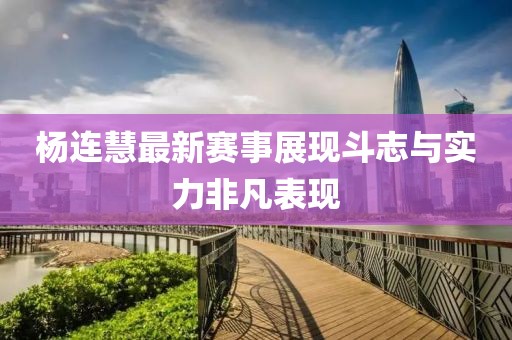 杨连慧最新赛事展现斗志与实力非凡表现