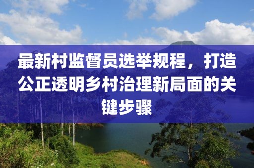 最新村监督员选举规程，打造公正透明乡村治理新局面的关键步骤