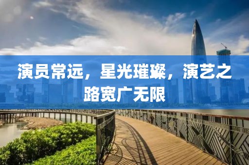 演员常远，星光璀璨，演艺之路宽广无限