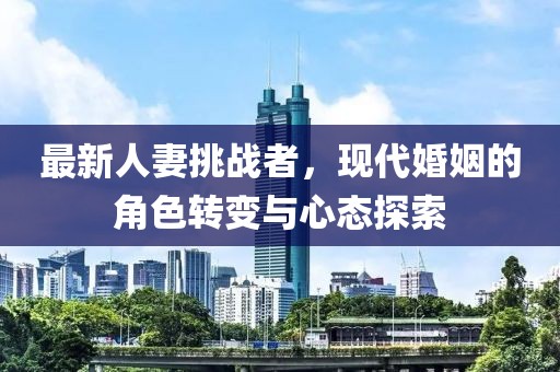 最新人妻挑战者，现代婚姻的角色转变与心态探索