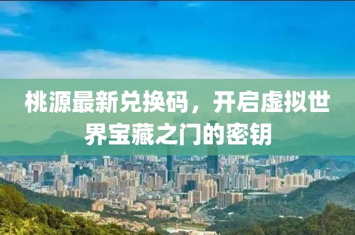 桃源最新兑换码，开启虚拟世界宝藏之门的密钥