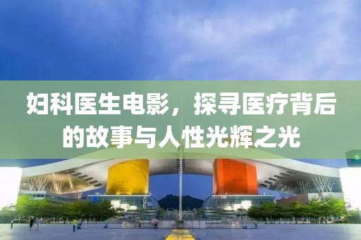 妇科医生电影，探寻医疗背后的故事与人性光辉之光