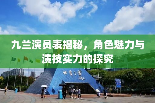 九兰演员表揭秘，角色魅力与演技实力的探究
