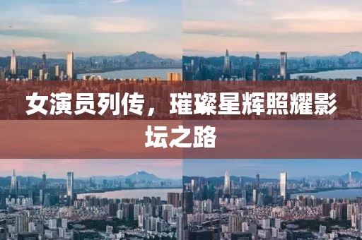 女演员列传，璀璨星辉照耀影坛之路