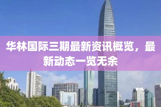 华林国际三期最新资讯概览，最新动态一览无余