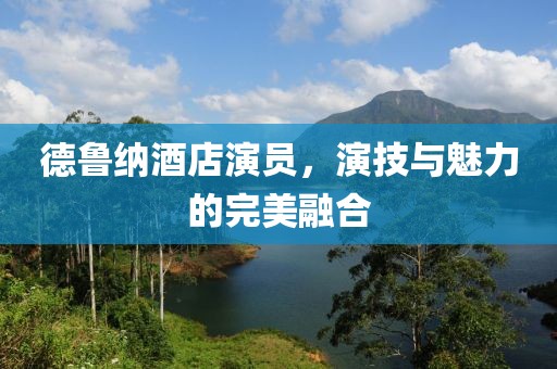 德鲁纳酒店演员，演技与魅力的完美融合