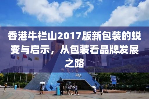香港牛栏山2017版新包装的蜕变与启示，从包装看品牌发展之路