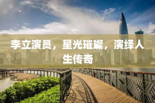 李立演员，星光璀璨，演绎人生传奇