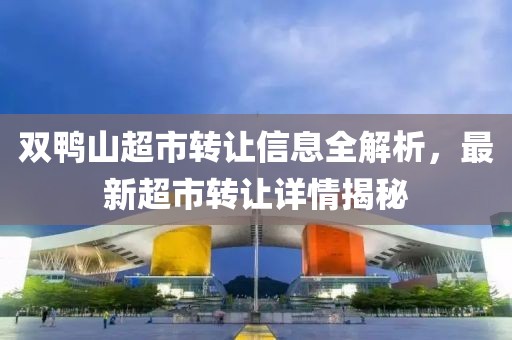 双鸭山超市转让信息全解析，最新超市转让详情揭秘