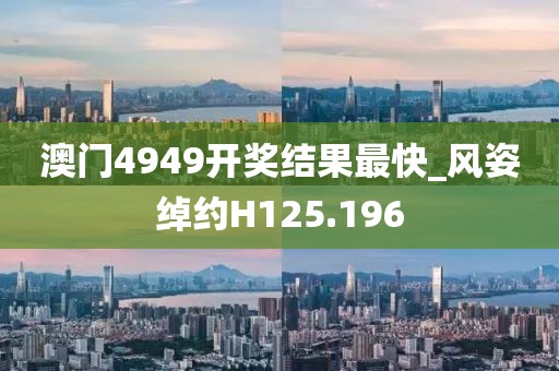 澳门4949开奖结果最快_风姿绰约H125.196