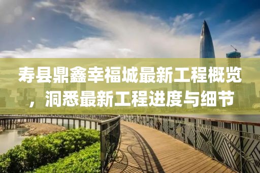 寿县鼎鑫幸福城最新工程概览，洞悉最新工程进度与细节
