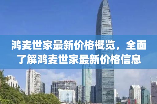 鸿麦世家最新价格概览，全面了解鸿麦世家最新价格信息