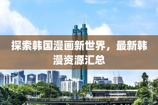 探索韩国漫画新世界，最新韩漫资源汇总
