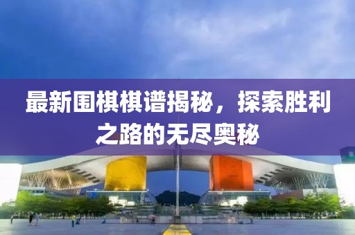 最新围棋棋谱揭秘，探索胜利之路的无尽奥秘