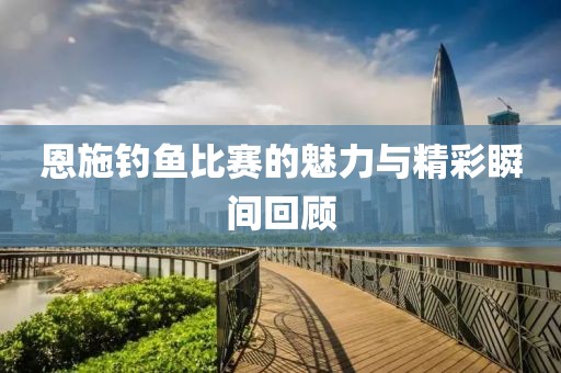 恩施钓鱼比赛的魅力与精彩瞬间回顾