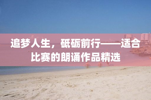 追梦人生，砥砺前行——适合比赛的朗诵作品精选