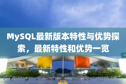 MySQL最新版本特性与优势探索，最新特性和优势一览