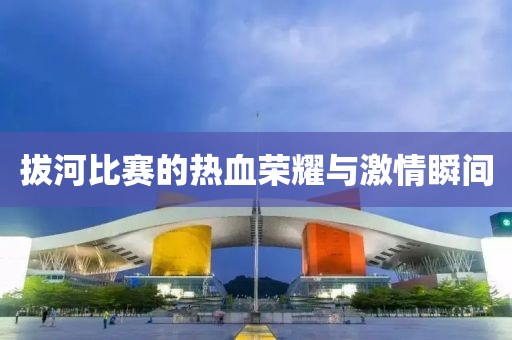 拔河比赛的热血荣耀与激情瞬间