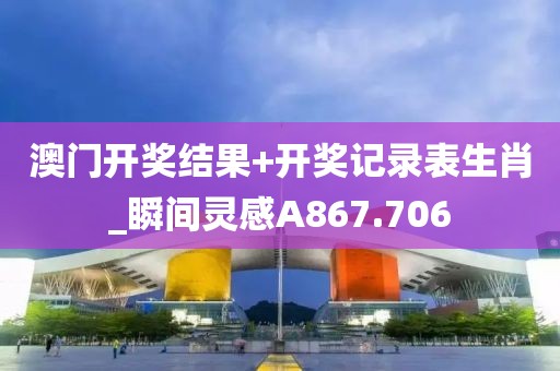 澳门开奖结果+开奖记录表生肖_瞬间灵感A867.706