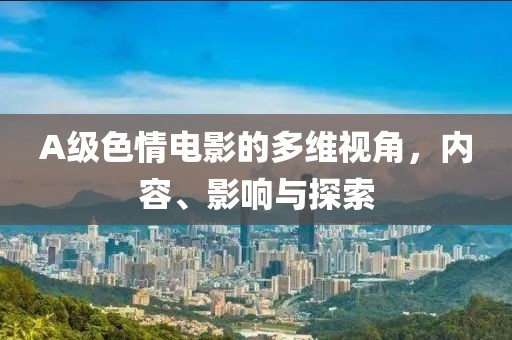 A级色情电影的多维视角，内容、影响与探索