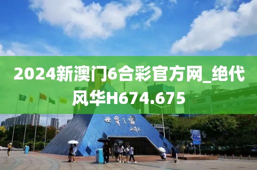 2024新澳门6合彩官方网_绝代风华H674.675