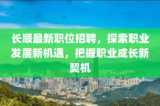 长顺最新职位招聘，探索职业发展新机遇，把握职业成长新契机