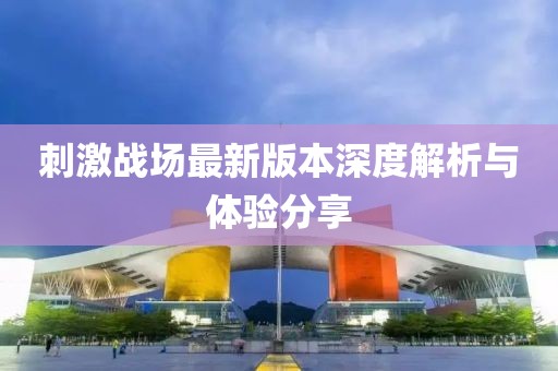 刺激战场最新版本深度解析与体验分享