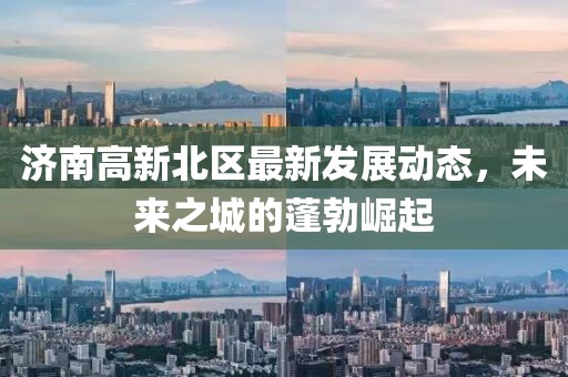 济南高新北区最新发展动态，未来之城的蓬勃崛起