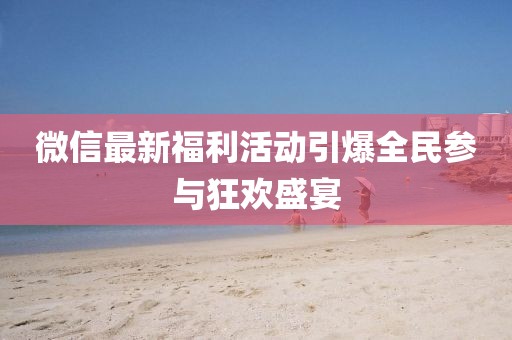 微信最新福利活动引爆全民参与狂欢盛宴