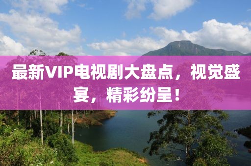 最新VIP电视剧大盘点，视觉盛宴，精彩纷呈！