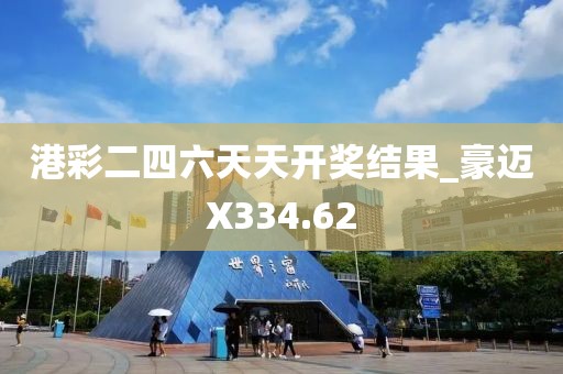 港彩二四六天天开奖结果_豪迈X334.62