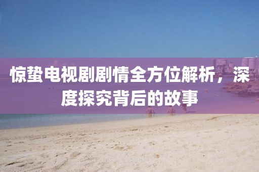 惊蛰电视剧剧情全方位解析，深度探究背后的故事