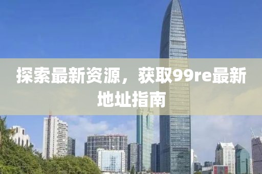 探索最新资源，获取99re最新地址指南