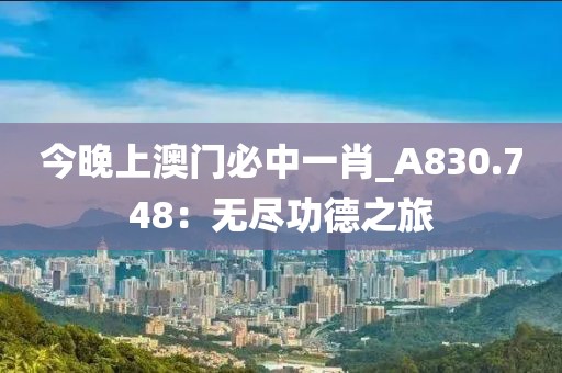 今晚上澳门必中一肖_A830.748：无尽功德之旅