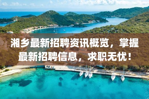湘乡最新招聘资讯概览，掌握最新招聘信息，求职无忧！