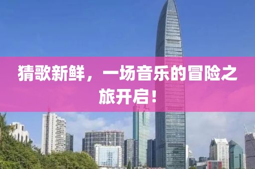 猜歌新鲜，一场音乐的冒险之旅开启！