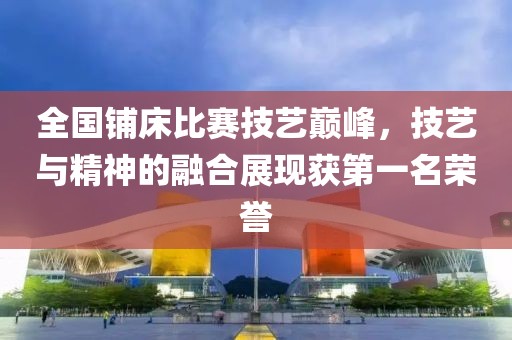 全国铺床比赛技艺巅峰，技艺与精神的融合展现获第一名荣誉