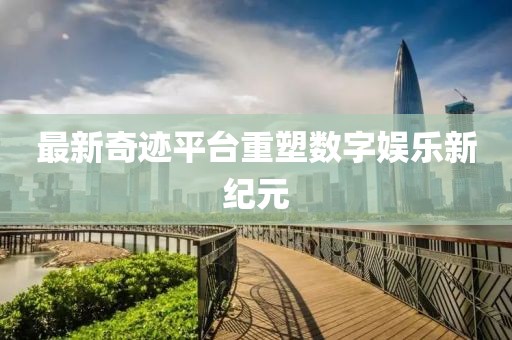 最新奇迹平台重塑数字娱乐新纪元