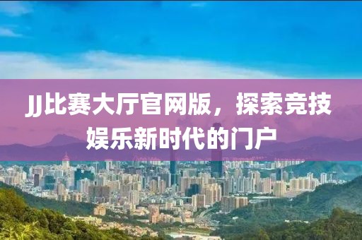 JJ比赛大厅官网版，探索竞技娱乐新时代的门户