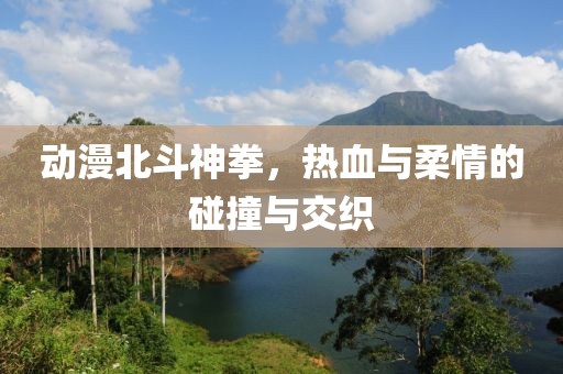 动漫北斗神拳，热血与柔情的碰撞与交织