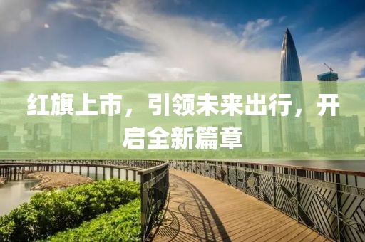 红旗上市，引领未来出行，开启全新篇章